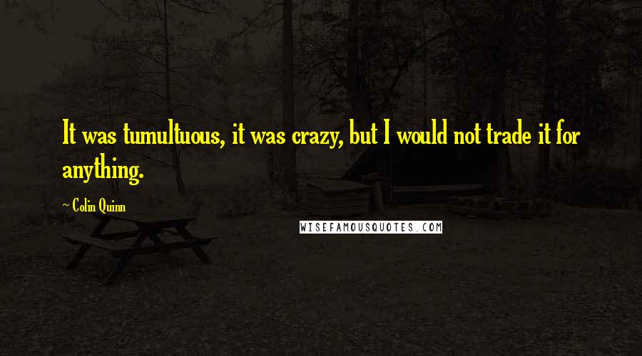 Colin Quinn Quotes: It was tumultuous, it was crazy, but I would not trade it for anything.