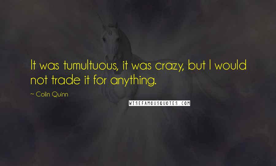 Colin Quinn Quotes: It was tumultuous, it was crazy, but I would not trade it for anything.