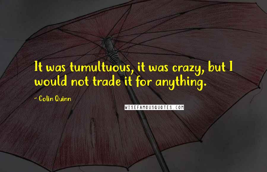 Colin Quinn Quotes: It was tumultuous, it was crazy, but I would not trade it for anything.