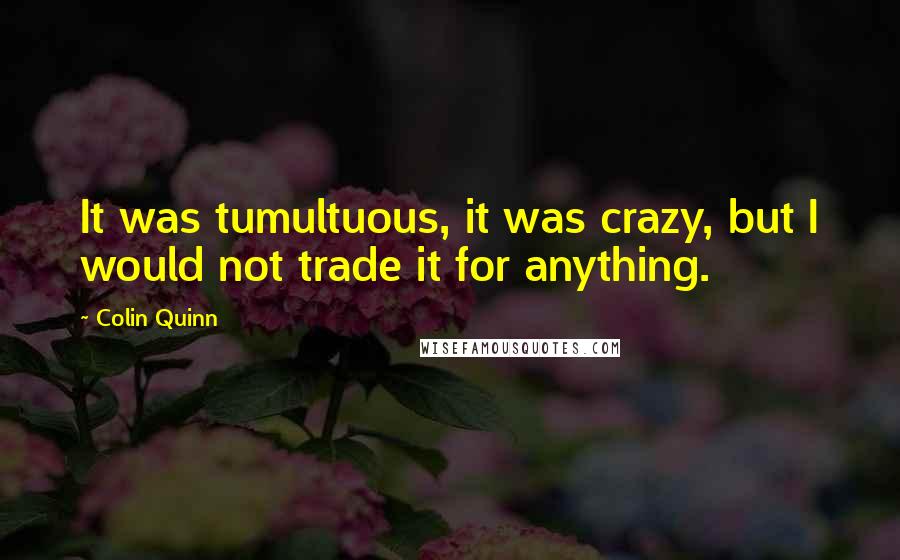 Colin Quinn Quotes: It was tumultuous, it was crazy, but I would not trade it for anything.