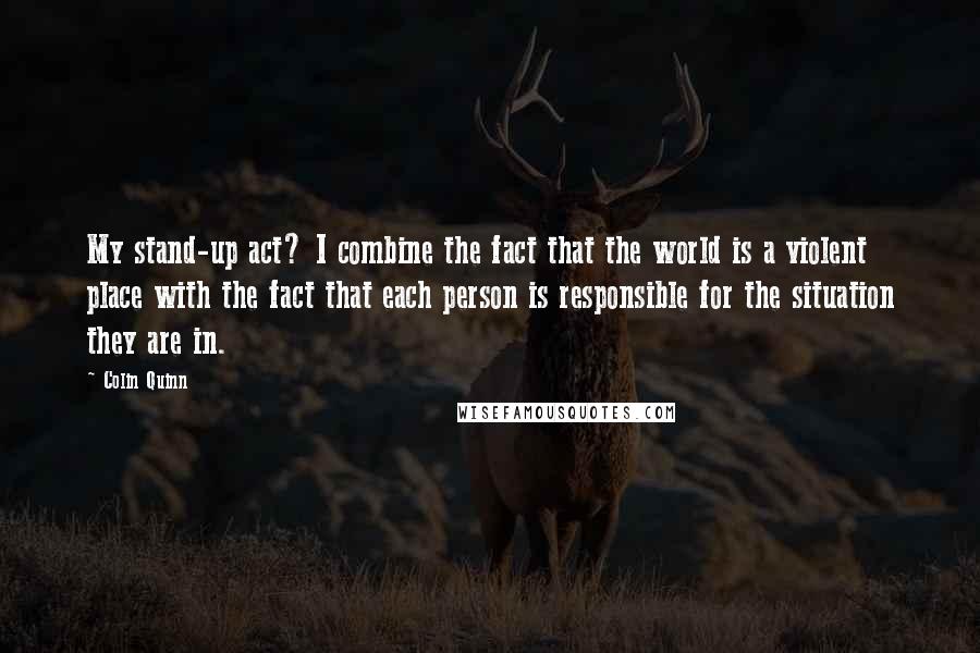 Colin Quinn Quotes: My stand-up act? I combine the fact that the world is a violent place with the fact that each person is responsible for the situation they are in.