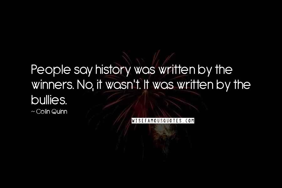 Colin Quinn Quotes: People say history was written by the winners. No, it wasn't. It was written by the bullies.