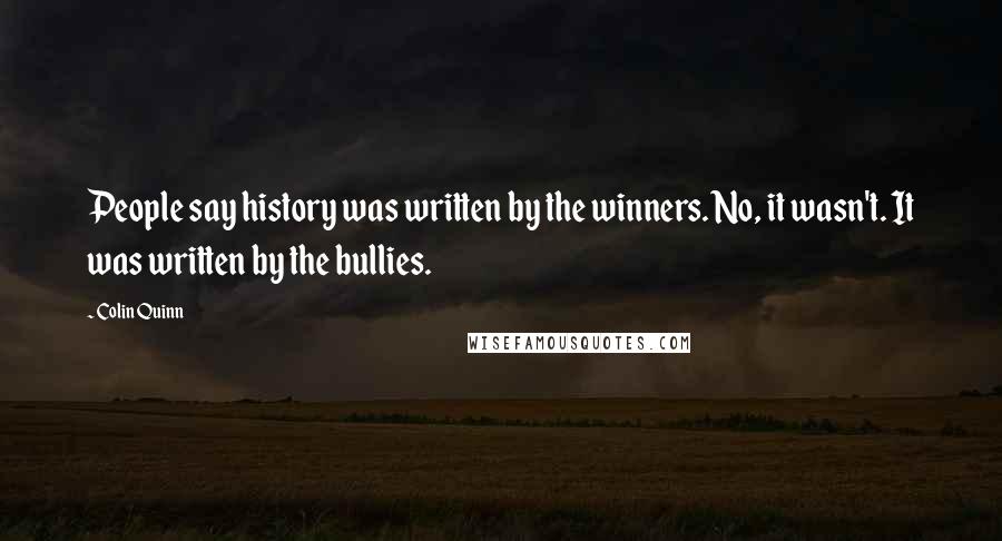 Colin Quinn Quotes: People say history was written by the winners. No, it wasn't. It was written by the bullies.