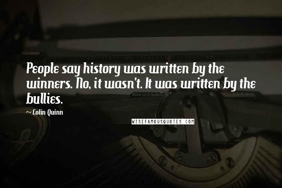 Colin Quinn Quotes: People say history was written by the winners. No, it wasn't. It was written by the bullies.