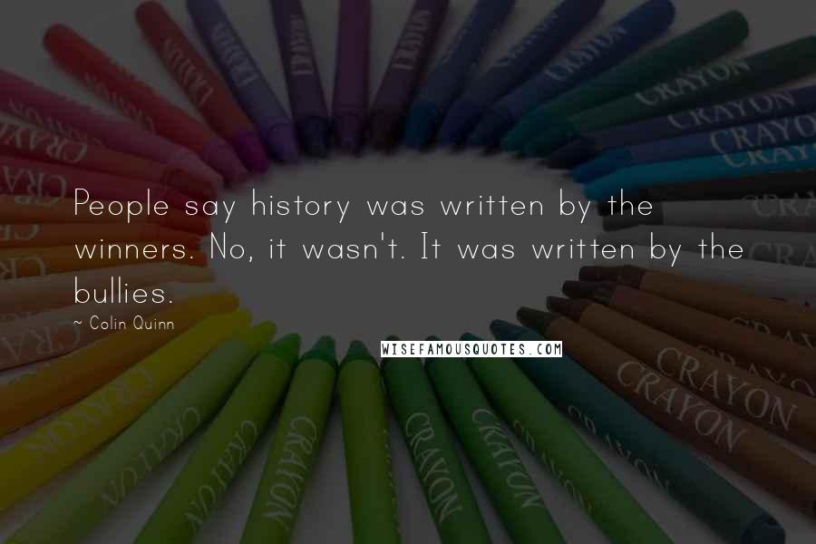 Colin Quinn Quotes: People say history was written by the winners. No, it wasn't. It was written by the bullies.