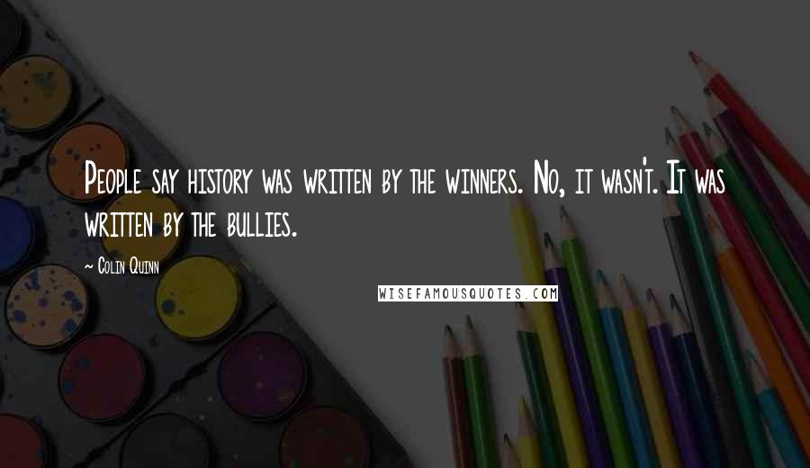 Colin Quinn Quotes: People say history was written by the winners. No, it wasn't. It was written by the bullies.