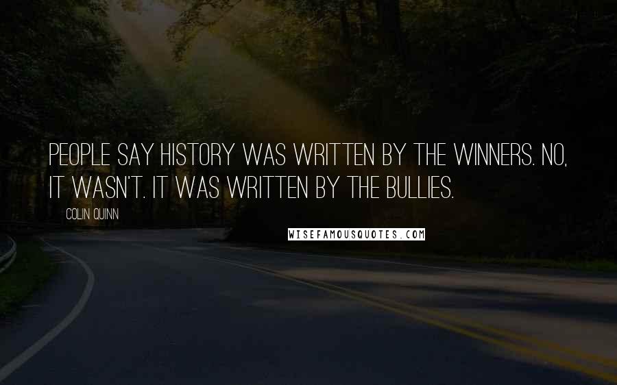 Colin Quinn Quotes: People say history was written by the winners. No, it wasn't. It was written by the bullies.