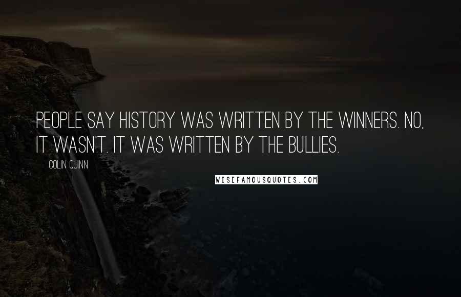 Colin Quinn Quotes: People say history was written by the winners. No, it wasn't. It was written by the bullies.