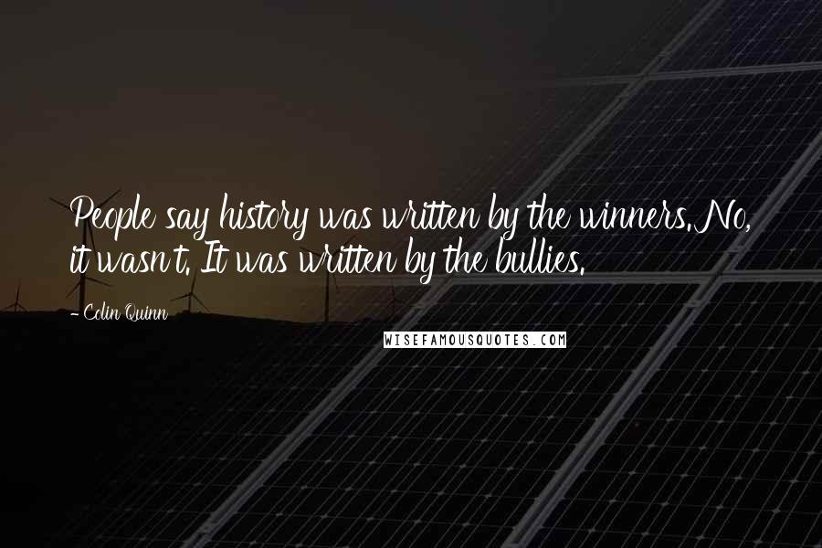 Colin Quinn Quotes: People say history was written by the winners. No, it wasn't. It was written by the bullies.