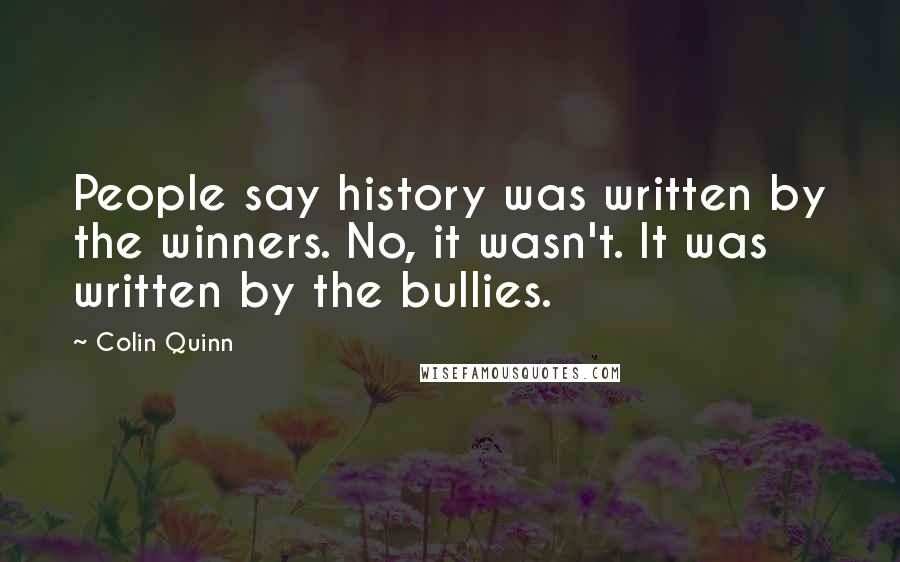 Colin Quinn Quotes: People say history was written by the winners. No, it wasn't. It was written by the bullies.