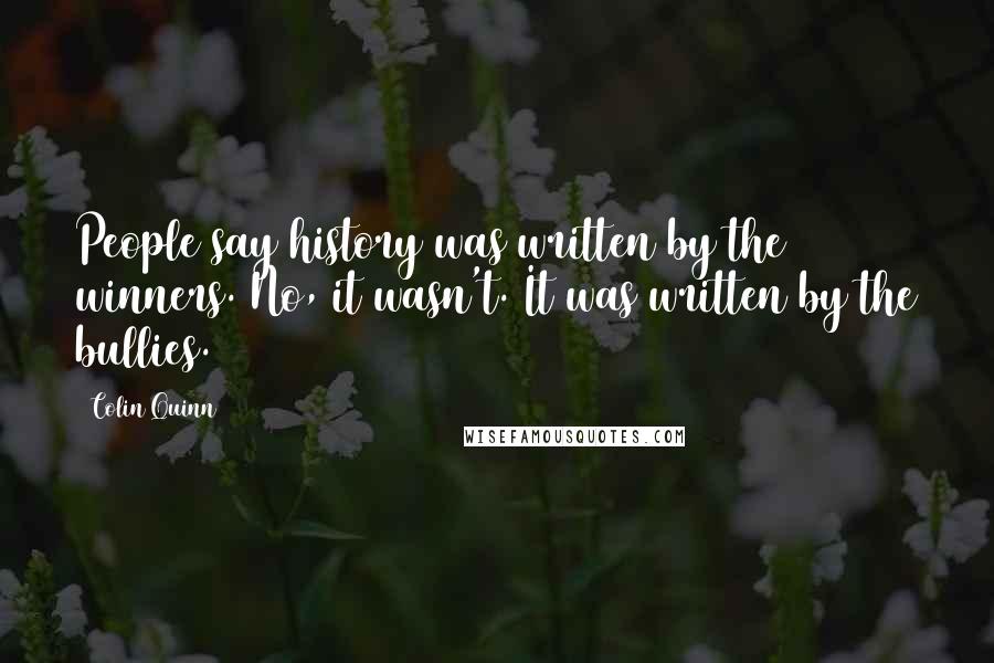 Colin Quinn Quotes: People say history was written by the winners. No, it wasn't. It was written by the bullies.