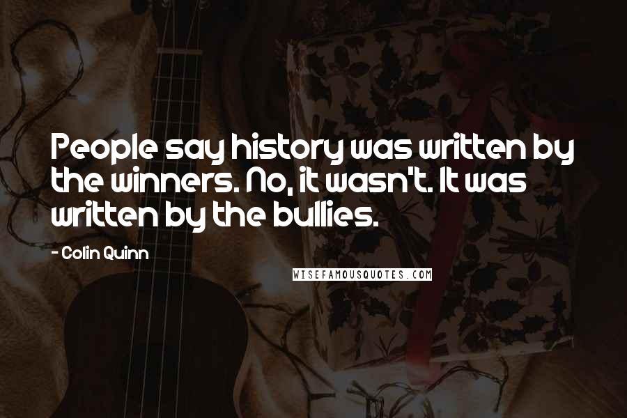 Colin Quinn Quotes: People say history was written by the winners. No, it wasn't. It was written by the bullies.