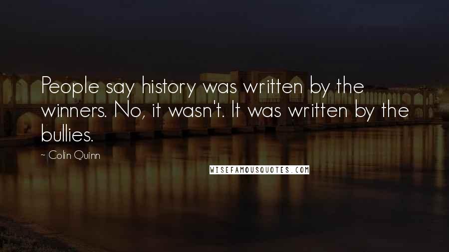 Colin Quinn Quotes: People say history was written by the winners. No, it wasn't. It was written by the bullies.