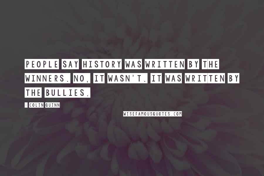 Colin Quinn Quotes: People say history was written by the winners. No, it wasn't. It was written by the bullies.