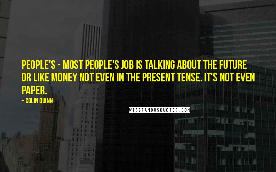 Colin Quinn Quotes: People's - most people's job is talking about the future or like money not even in the present tense. It's not even paper.