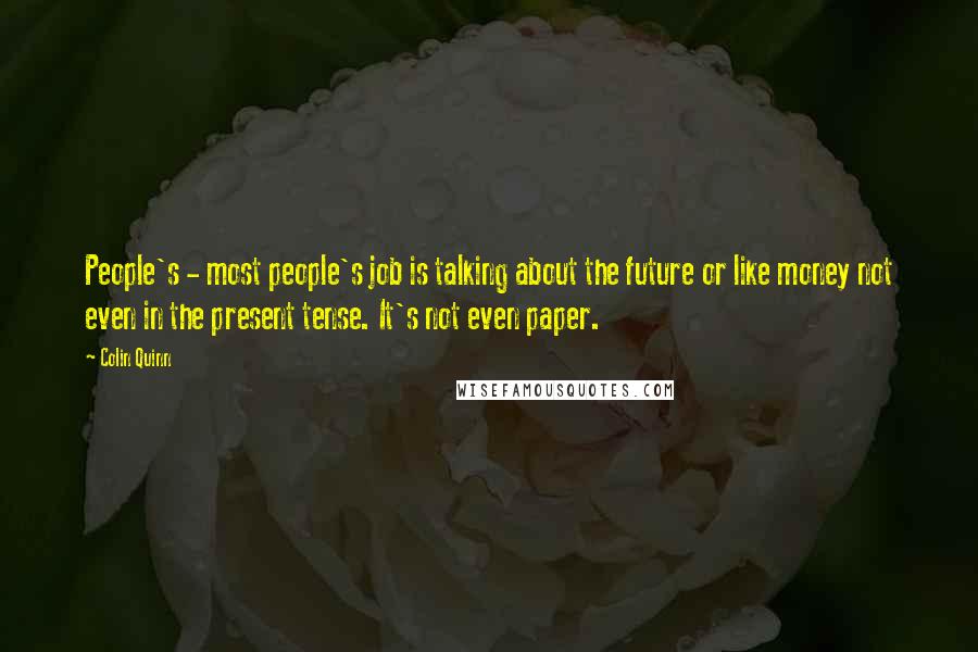 Colin Quinn Quotes: People's - most people's job is talking about the future or like money not even in the present tense. It's not even paper.
