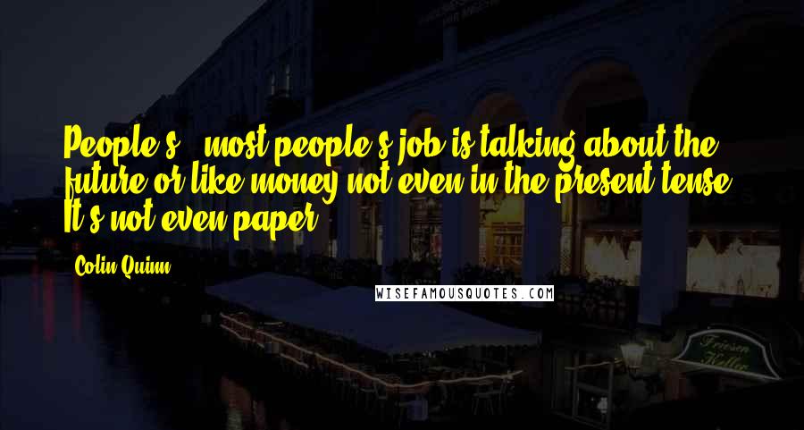 Colin Quinn Quotes: People's - most people's job is talking about the future or like money not even in the present tense. It's not even paper.