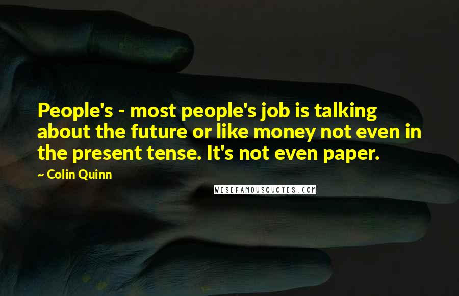 Colin Quinn Quotes: People's - most people's job is talking about the future or like money not even in the present tense. It's not even paper.