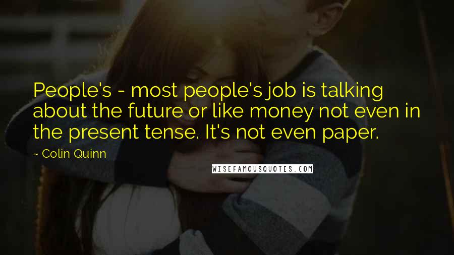 Colin Quinn Quotes: People's - most people's job is talking about the future or like money not even in the present tense. It's not even paper.