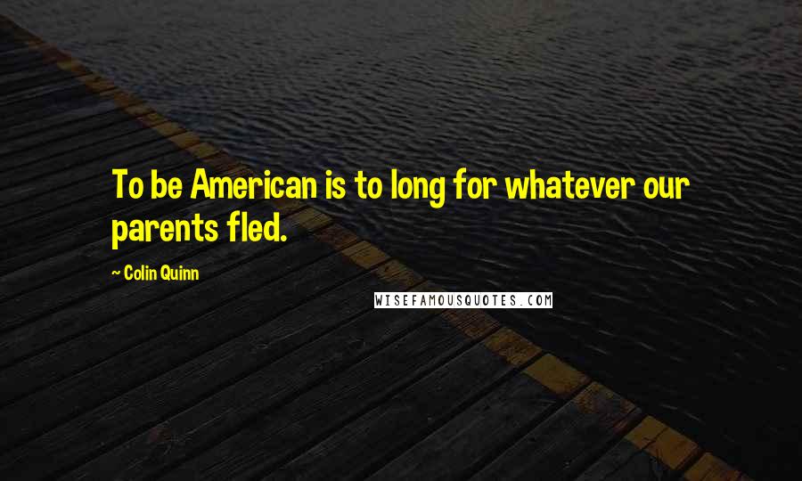 Colin Quinn Quotes: To be American is to long for whatever our parents fled.