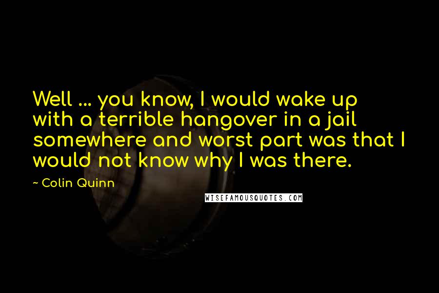Colin Quinn Quotes: Well ... you know, I would wake up with a terrible hangover in a jail somewhere and worst part was that I would not know why I was there.