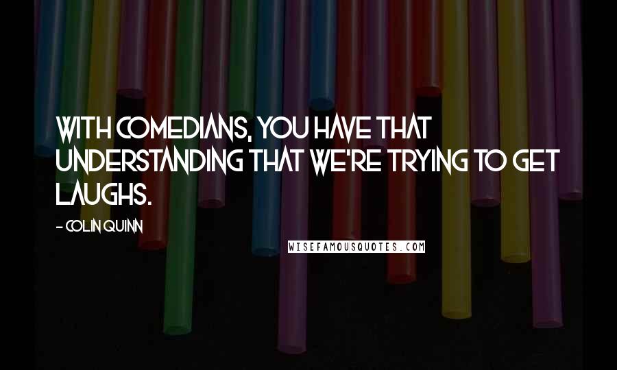 Colin Quinn Quotes: With comedians, you have that understanding that we're trying to get laughs.