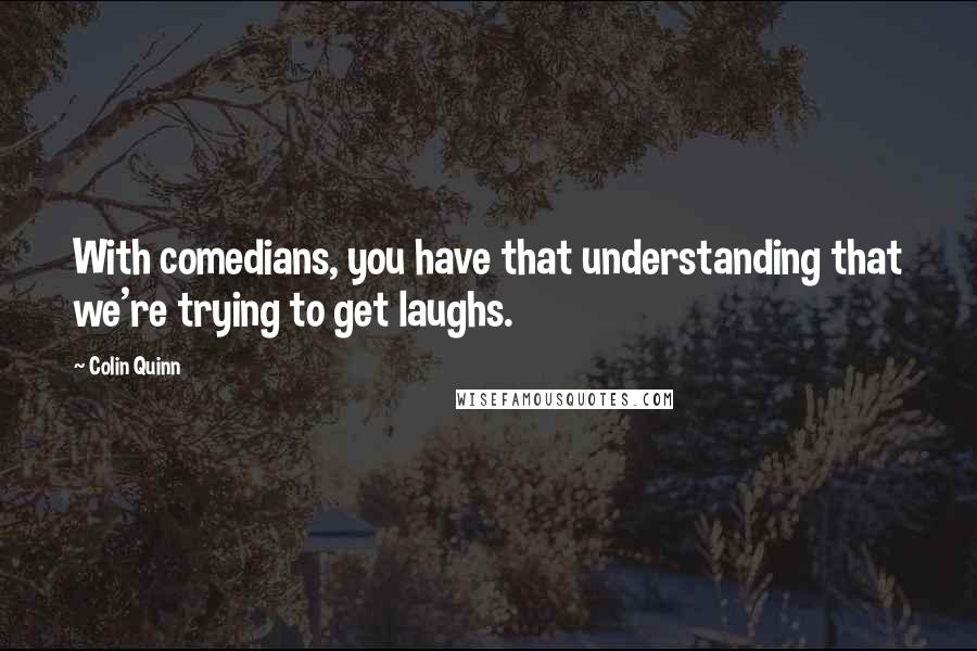 Colin Quinn Quotes: With comedians, you have that understanding that we're trying to get laughs.