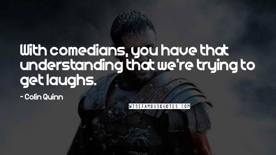 Colin Quinn Quotes: With comedians, you have that understanding that we're trying to get laughs.