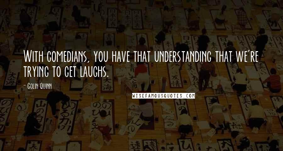 Colin Quinn Quotes: With comedians, you have that understanding that we're trying to get laughs.