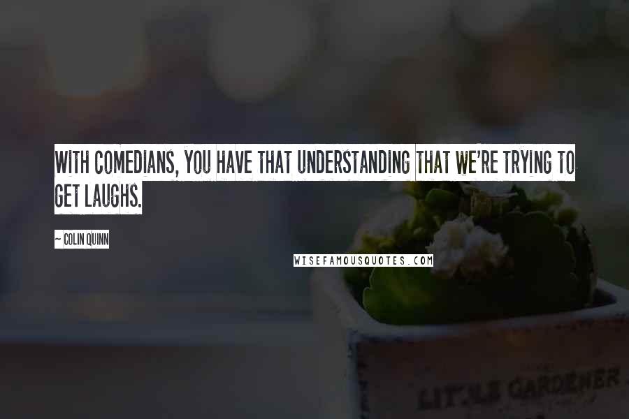 Colin Quinn Quotes: With comedians, you have that understanding that we're trying to get laughs.