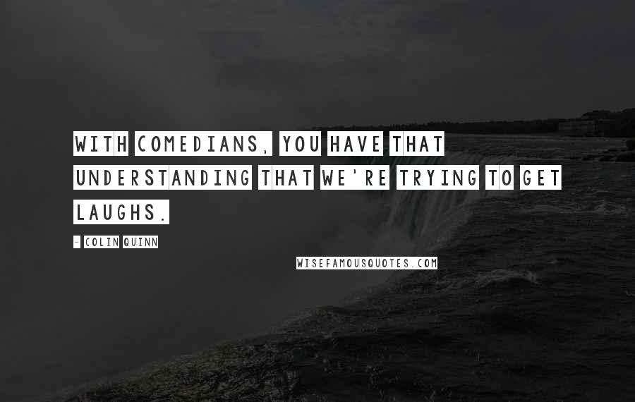 Colin Quinn Quotes: With comedians, you have that understanding that we're trying to get laughs.