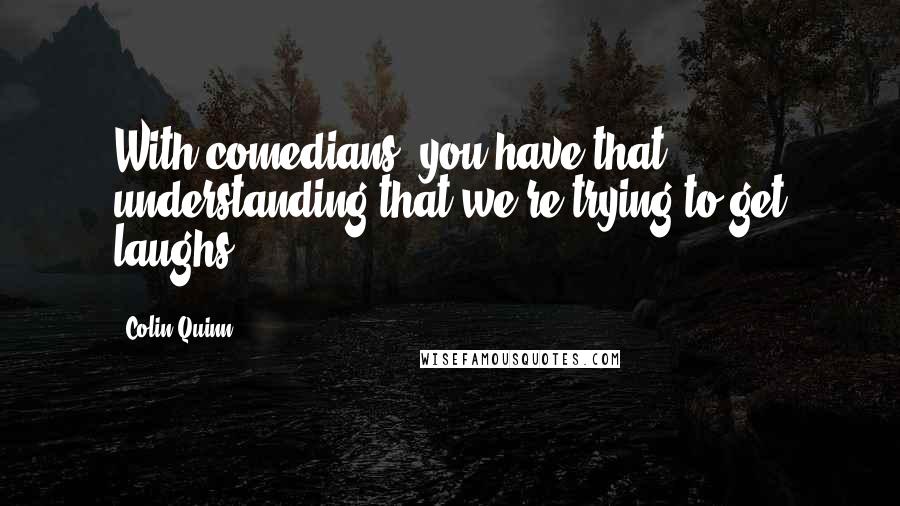 Colin Quinn Quotes: With comedians, you have that understanding that we're trying to get laughs.