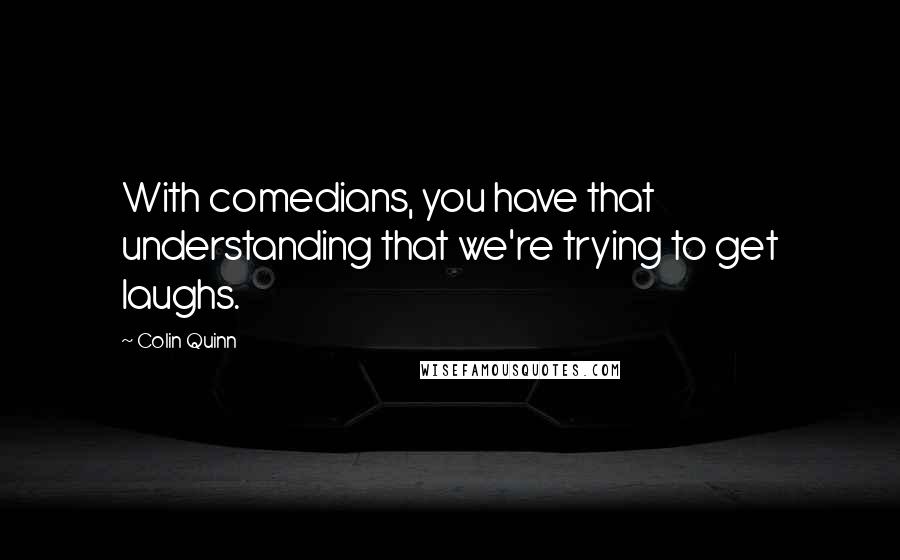 Colin Quinn Quotes: With comedians, you have that understanding that we're trying to get laughs.