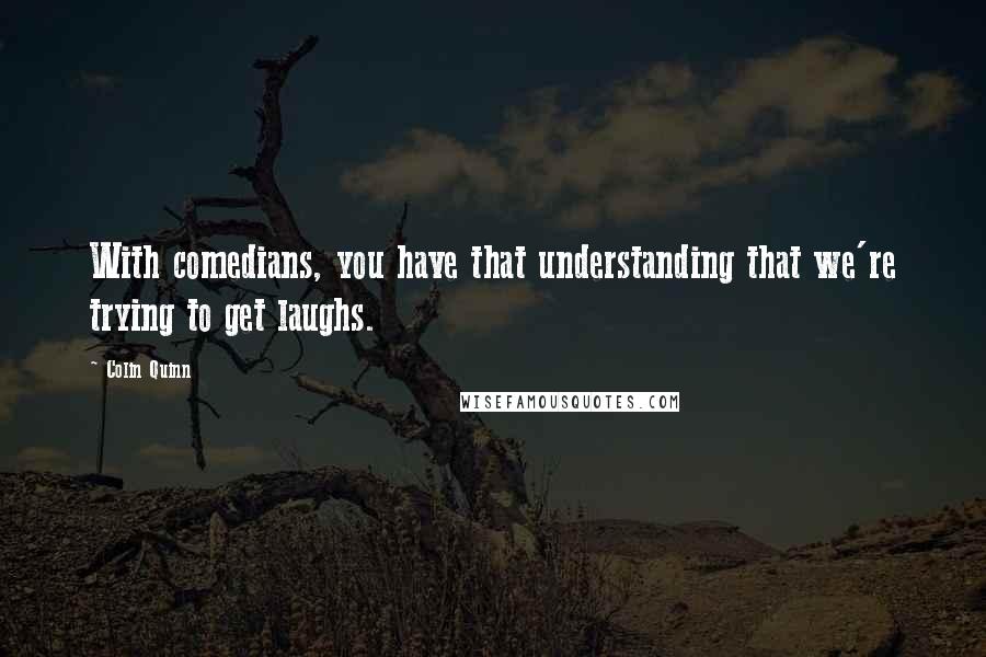 Colin Quinn Quotes: With comedians, you have that understanding that we're trying to get laughs.