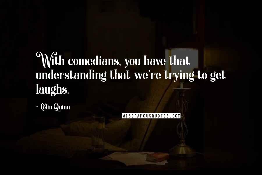 Colin Quinn Quotes: With comedians, you have that understanding that we're trying to get laughs.