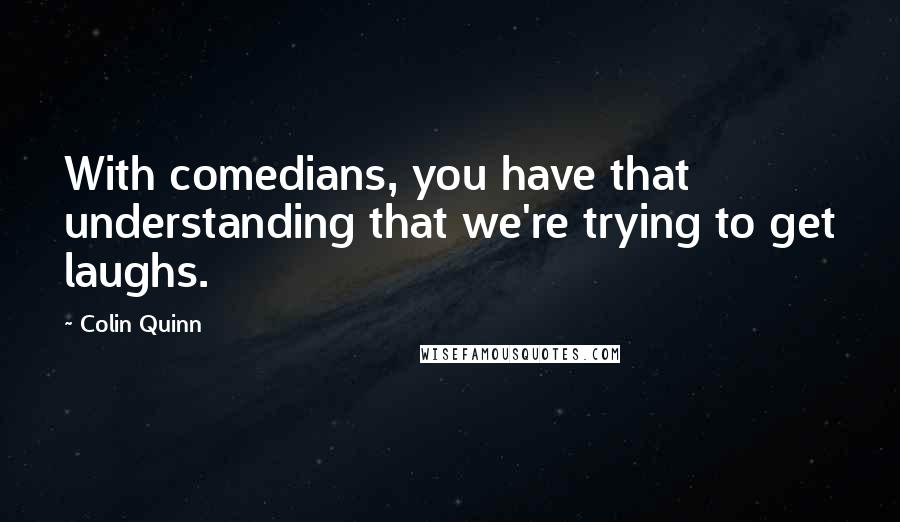 Colin Quinn Quotes: With comedians, you have that understanding that we're trying to get laughs.