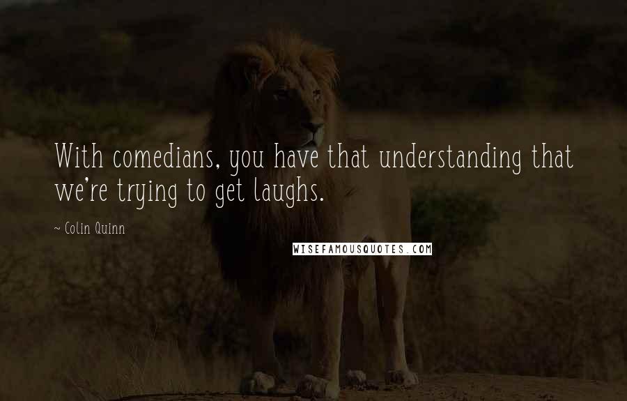 Colin Quinn Quotes: With comedians, you have that understanding that we're trying to get laughs.