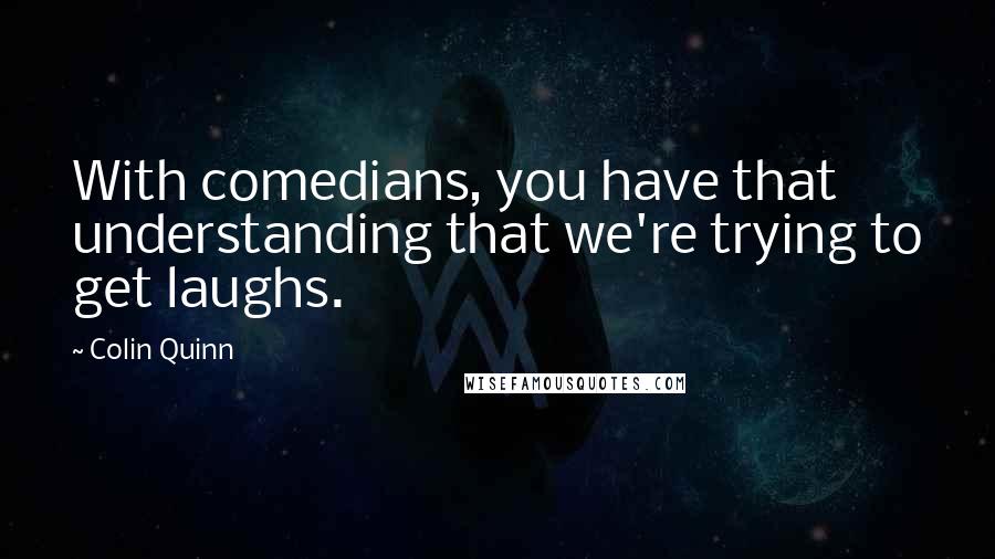 Colin Quinn Quotes: With comedians, you have that understanding that we're trying to get laughs.