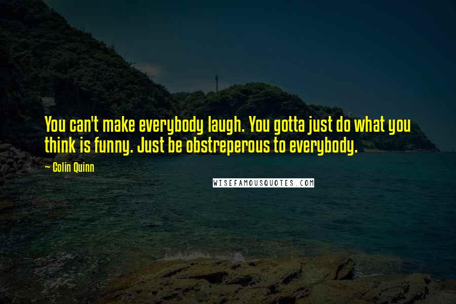 Colin Quinn Quotes: You can't make everybody laugh. You gotta just do what you think is funny. Just be obstreperous to everybody.