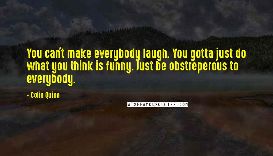 Colin Quinn Quotes: You can't make everybody laugh. You gotta just do what you think is funny. Just be obstreperous to everybody.