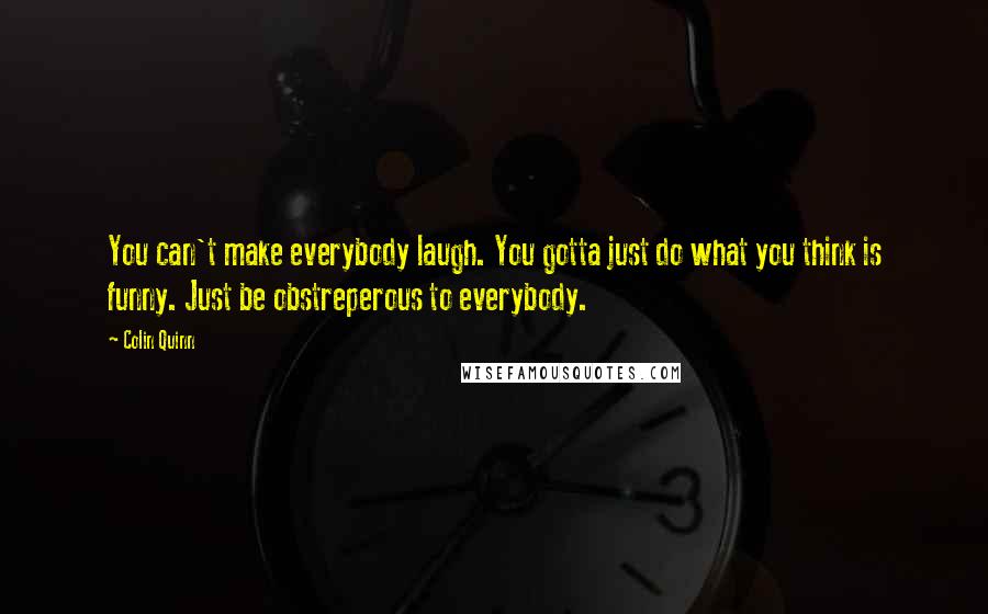 Colin Quinn Quotes: You can't make everybody laugh. You gotta just do what you think is funny. Just be obstreperous to everybody.