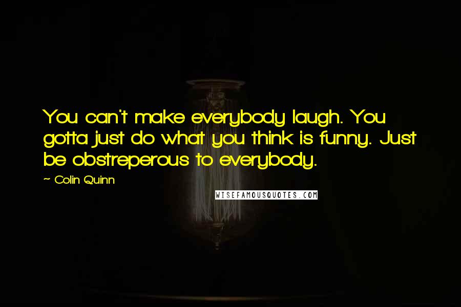Colin Quinn Quotes: You can't make everybody laugh. You gotta just do what you think is funny. Just be obstreperous to everybody.