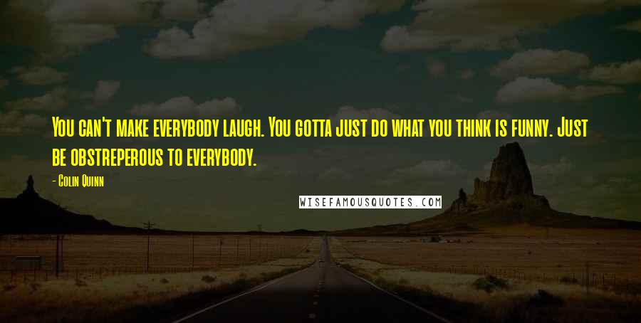 Colin Quinn Quotes: You can't make everybody laugh. You gotta just do what you think is funny. Just be obstreperous to everybody.