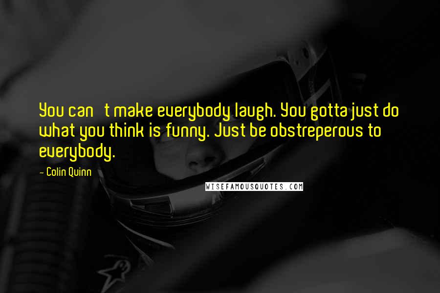 Colin Quinn Quotes: You can't make everybody laugh. You gotta just do what you think is funny. Just be obstreperous to everybody.