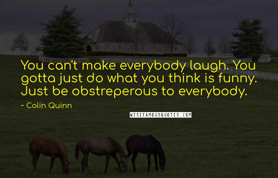 Colin Quinn Quotes: You can't make everybody laugh. You gotta just do what you think is funny. Just be obstreperous to everybody.