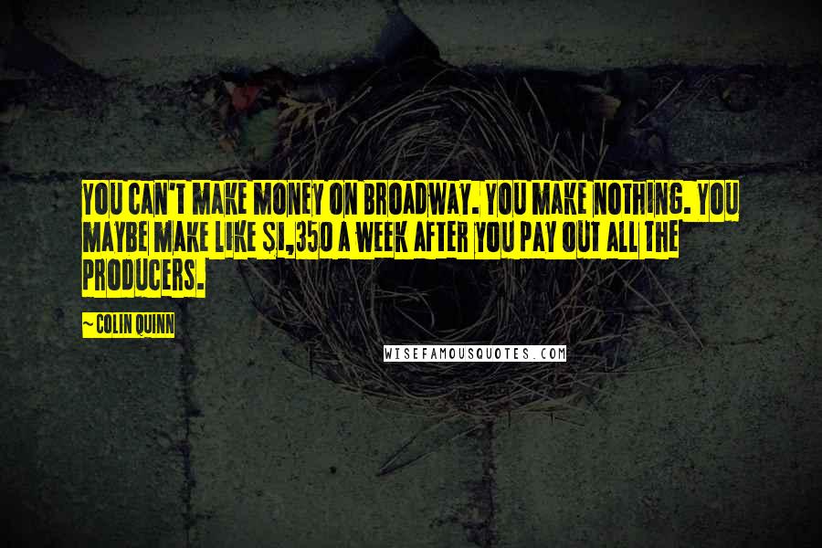 Colin Quinn Quotes: You can't make money on Broadway. You make nothing. You maybe make like $1,350 a week after you pay out all the producers.