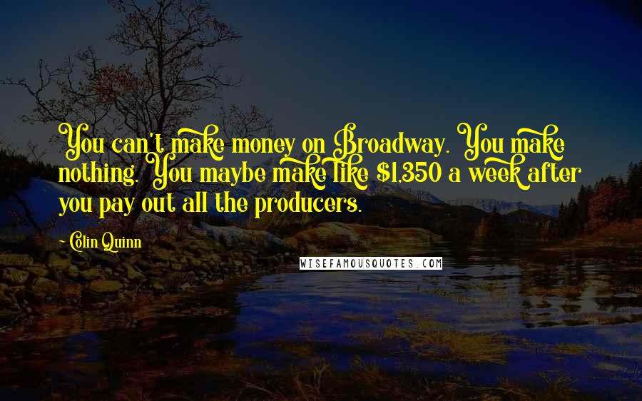 Colin Quinn Quotes: You can't make money on Broadway. You make nothing. You maybe make like $1,350 a week after you pay out all the producers.