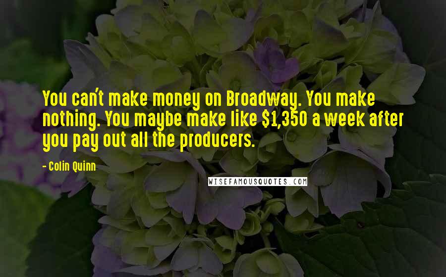 Colin Quinn Quotes: You can't make money on Broadway. You make nothing. You maybe make like $1,350 a week after you pay out all the producers.