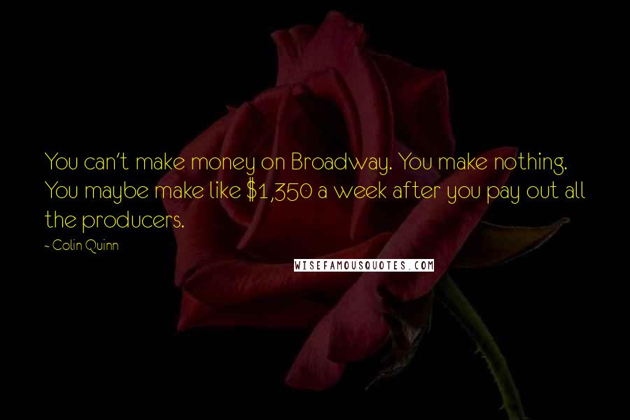 Colin Quinn Quotes: You can't make money on Broadway. You make nothing. You maybe make like $1,350 a week after you pay out all the producers.