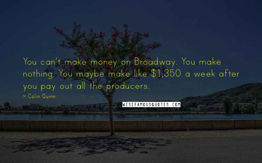 Colin Quinn Quotes: You can't make money on Broadway. You make nothing. You maybe make like $1,350 a week after you pay out all the producers.